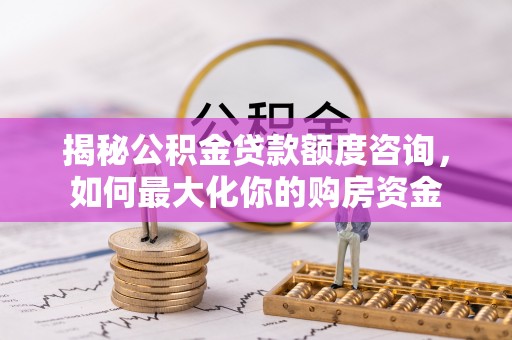 川汇揭秘公积金贷款额度咨询，如何最大化你的购房资金