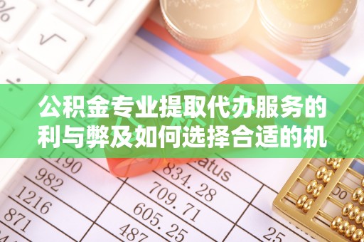 川汇公积金专业提取代办服务的利与弊及如何选择合适的机构