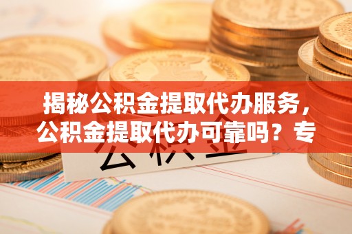 川汇揭秘公积金提取代办服务，公积金提取代办可靠吗？专业解析与实用指南