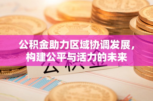 川汇公积金助力区域协调发展，构建公平与活力的未来