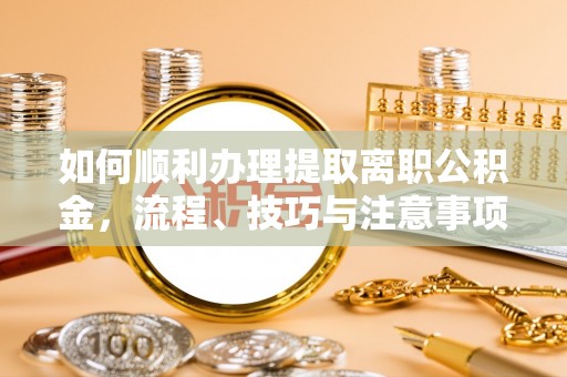川汇如何顺利办理提取离职公积金，流程、技巧与注意事项全解析