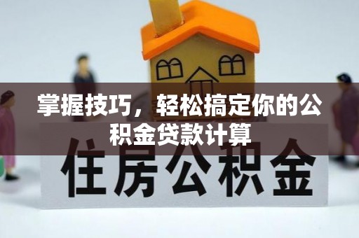 川汇掌握技巧，轻松搞定你的公积金贷款计算
