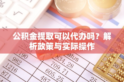 川汇公积金提取可以代办吗？解析政策与实际操作