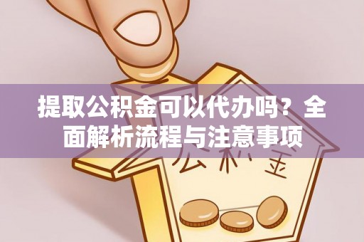 川汇提取公积金可以代办吗？全面解析流程与注意事项