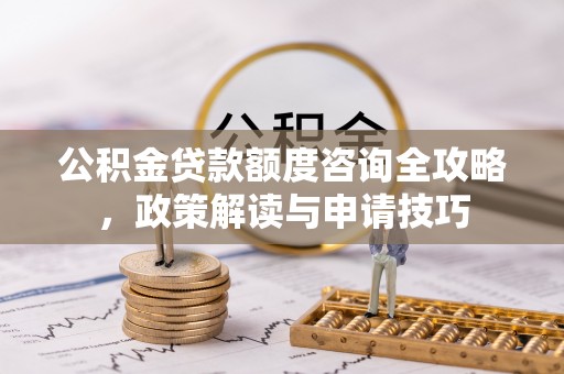 川汇公积金贷款额度咨询全攻略，政策解读与申请技巧