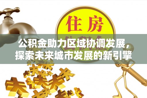 川汇公积金助力区域协调发展，探索未来城市发展的新引擎