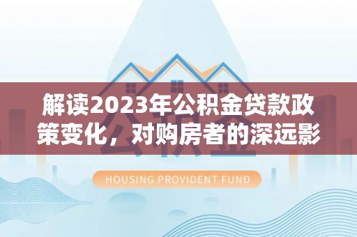 川汇解读2023年公积金贷款政策变化，对购房者的深远影响