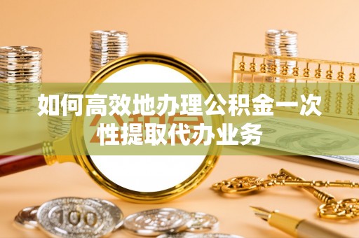 川汇如何高效地办理公积金一次性提取代办业务