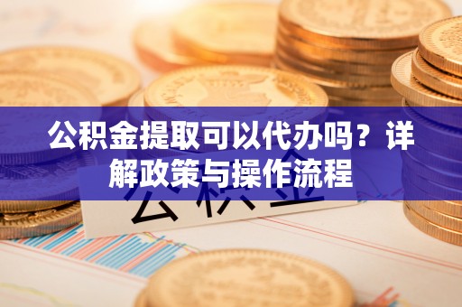 川汇公积金提取可以代办吗？详解政策与操作流程