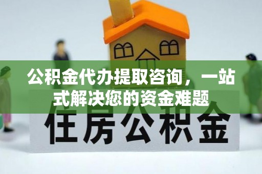 川汇公积金代办提取咨询，一站式解决您的资金难题