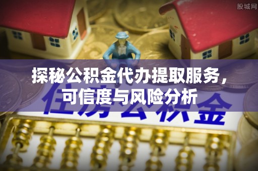 川汇探秘公积金代办提取服务，可信度与风险分析