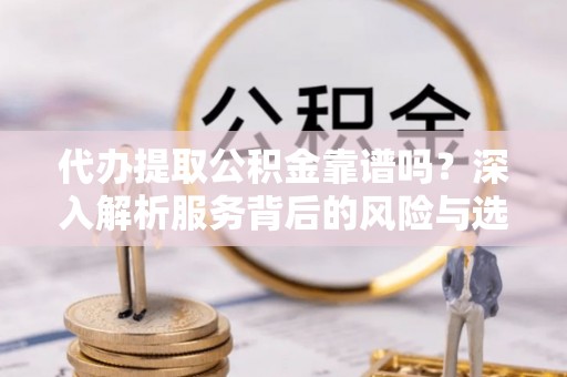 川汇代办提取公积金靠谱吗？深入解析服务背后的风险与选择