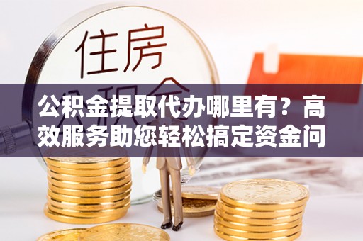川汇公积金提取代办哪里有？高效服务助您轻松搞定资金问题