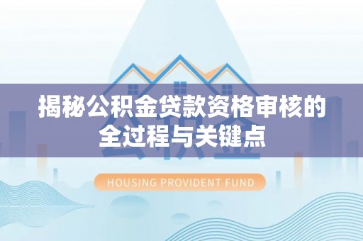 川汇揭秘公积金贷款资格审核的全过程与关键点