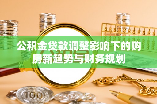 川汇公积金贷款调整影响下的购房新趋势与财务规划