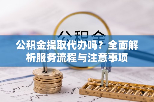 川汇公积金提取代办吗？全面解析服务流程与注意事项