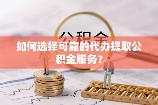 川汇如何选择可靠的代办提取公积金服务？