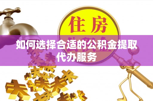 川汇如何选择合适的公积金提取代办服务