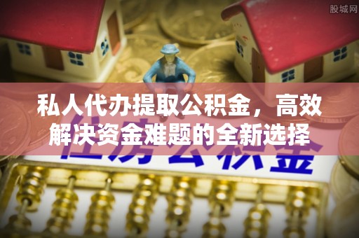 川汇私人代办提取公积金，高效解决资金难题的全新选择