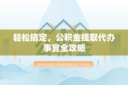 川汇轻松搞定，公积金提取代办事宜全攻略