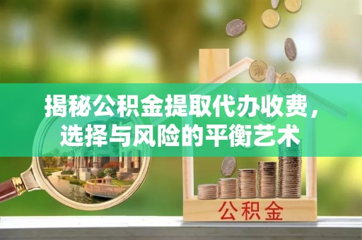 川汇揭秘公积金提取代办收费，选择与风险的平衡艺术