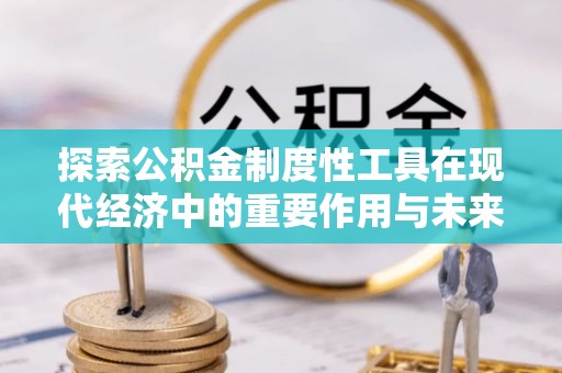 川汇探索公积金制度性工具在现代经济中的重要作用与未来发展趋势