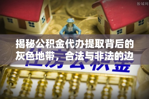 川汇揭秘公积金代办提取背后的灰色地带，合法与非法的边界