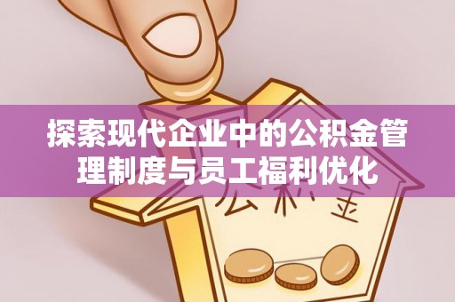 川汇探索现代企业中的公积金管理制度与员工福利优化