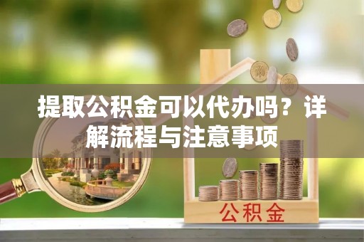 川汇提取公积金可以代办吗？详解流程与注意事项