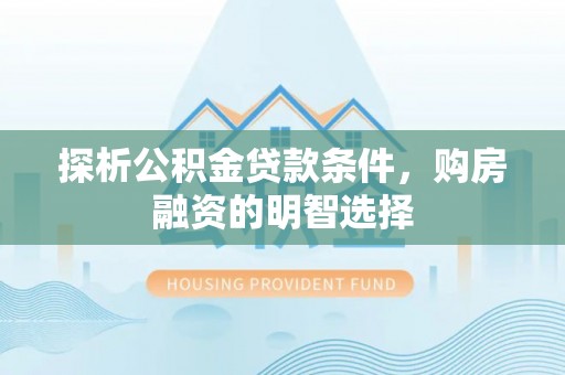 川汇探析公积金贷款条件，购房融资的明智选择