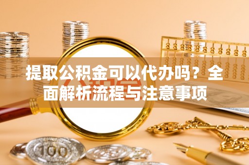 川汇提取公积金可以代办吗？全面解析流程与注意事项