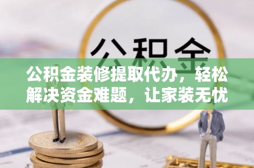 川汇公积金装修提取代办，轻松解决资金难题，让家装无忧