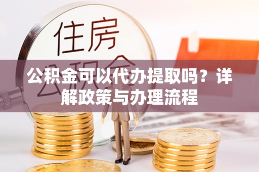 川汇公积金可以代办提取吗？详解政策与办理流程