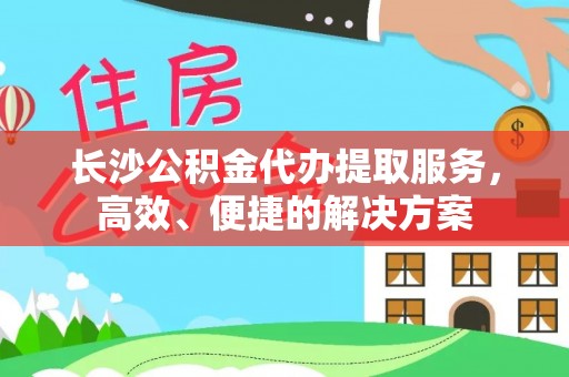 川汇长沙公积金代办提取服务，高效、便捷的解决方案