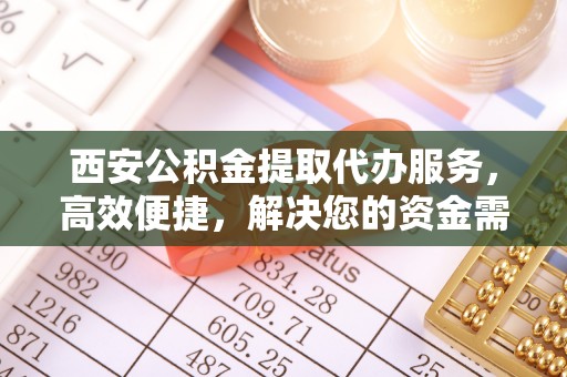 川汇西安公积金提取代办服务，高效便捷，解决您的资金需求