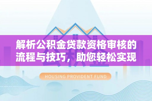 川汇解析公积金贷款资格审核的流程与技巧，助您轻松实现购房梦