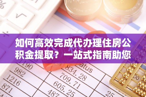 川汇如何高效完成代办理住房公积金提取？一站式指南助您轻松搞定