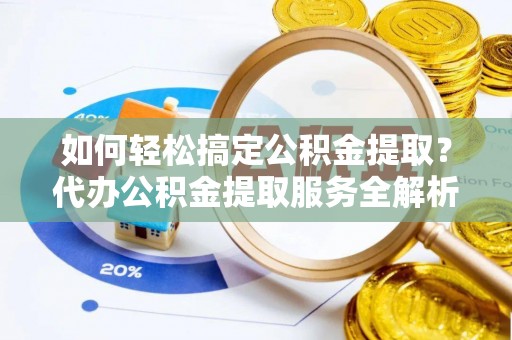 川汇如何轻松搞定公积金提取？代办公积金提取服务全解析