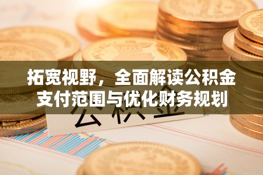 川汇拓宽视野，全面解读公积金支付范围与优化财务规划