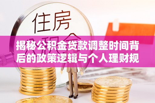 川汇揭秘公积金贷款调整时间背后的政策逻辑与个人理财规划