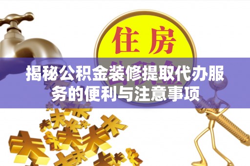 川汇揭秘公积金装修提取代办服务的便利与注意事项