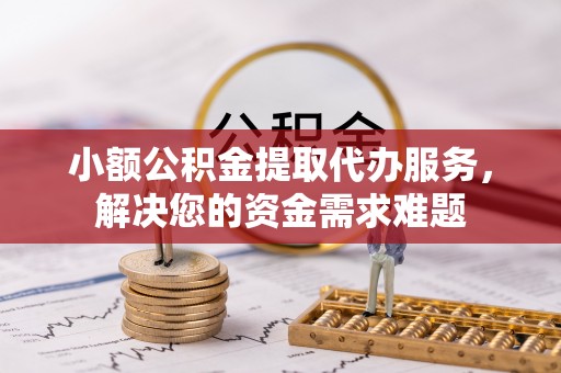 川汇小额公积金提取代办服务，解决您的资金需求难题