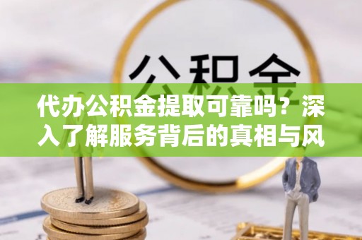 川汇代办公积金提取可靠吗？深入了解服务背后的真相与风险