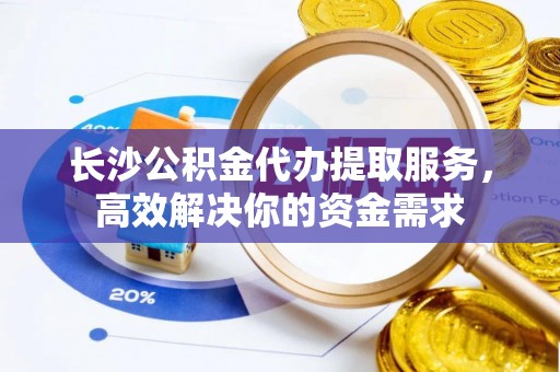 川汇长沙公积金代办提取服务，高效解决你的资金需求