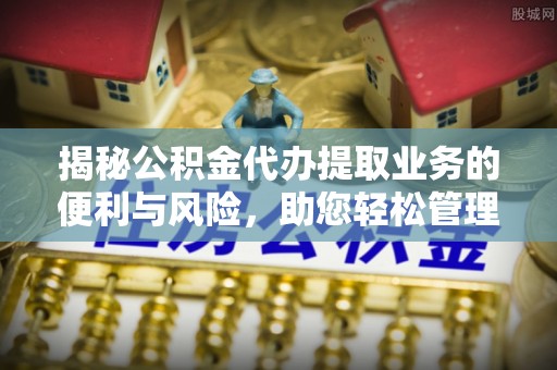 川汇揭秘公积金代办提取业务的便利与风险，助您轻松管理个人资金