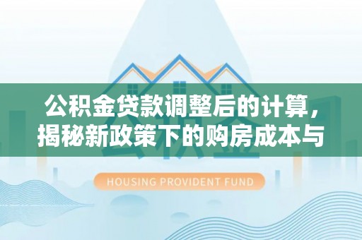 川汇公积金贷款调整后的计算，揭秘新政策下的购房成本与规划