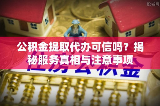 川汇公积金提取代办可信吗？揭秘服务真相与注意事项