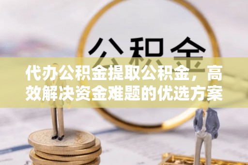 川汇代办公积金提取公积金，高效解决资金难题的优选方案