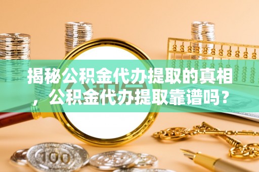 川汇揭秘公积金代办提取的真相，公积金代办提取靠谱吗？你需要知道这些关键点