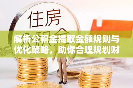 川汇解析公积金提取金额规则与优化策略，助你合理规划财务未来